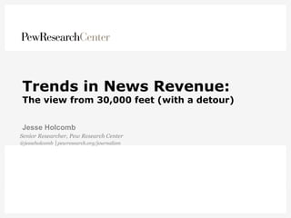 Trends in News Revenue:
The view from 30,000 feet (with a detour)
Jesse Holcomb
Senior Researcher, Pew Research Center
@jesseholcomb │pewresearch.org/journalism
 