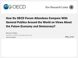 How Do OECD Forum Attendees Compare With
General Publics Around the World on Views About
the Future Economy and Democracy?
Richard Wike
Director, Global Attitudes Research
May, 2019
 