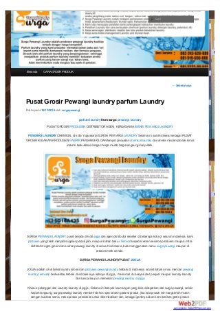 ←Sebelumnya
Pusat Grosir Pewangi laundry parfum Laundry
Ditulis pada 16/11/2016 oleh surgapewangi
parfum laundry from surga pewangi laundry
PUSATGROSIR PRODUSEN DISTRIBUTOR AGEN KERJASAMA BISNIS PEWANGI LAUNDRY
PEWANGI LAUNDRY CHEMICAL di kota Yogyakarta SURGA PEWANGI LAUNDRY Selama ini sudah dikenal sebagai PUSAT
GROSIR KULAKAN PRODUSEN PABRIK PEWANGI KILOAN tempat penjualan chemical laundry dan aneka macam produk kimia
industri berkualitas dengan harga murah/harga langsung dari pabrik.
SURGA PEWANGI LAUNDRY pusat berada di kota jogja dan agen distributor reseller di beberapa kota di seluruh indonesia, kami
produsen yang telah menjadi supplier produk jadi, maupun bahan baku chemical kepada teman sesama produsen maupun mitra
distributor agen grosir dan eceran pewangi laundry di seluruh indonesia ,baik menggunakan nama surga pewangi maupun di
rebrand merk sendiri.
SURGA PEWANGI LAUNDRY PUSAT JOGJA
JOGJA adalah cikal bakal laundry kiloan dan produsen pewangi laundry terbaik di indonesia, ada istilah jika mau mencari pewangi
laundry termurah berkualitas terbaik di indonesia ya adanya di jogja , maka dari itu banyak dari penjual maupun laundry-laundry
dari luar pulau pun memesan pewangi laundry di jogja
Khusus pelanggan dari Laundry-laundry di jogja , Selama ini banyak keuntungan yang bisa didapatkan dari surga pewangi, selain
hadiah langsung, surga pewangi laundry memberi diskon special dan garansi produk, jika ada produk lain harga lebih murah
dengan kualitas sama, maka produk persilakan untuk dikembalikan! dan, sebagai gantinya akan kami berikan gratis produk
Beranda CARAORDER PRODUK
Cari
converted by Web2PDFConvert.com
 