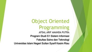 Object Oriented
Programming
AFDAL ARIF AMANDA PUTRA
Program Studi S1 Sistem Informasi
Fakultas Sains dan Teknologi
Universitas Islam Negeri Sultan Syarif Kasim Riau
 