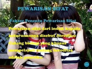 Pewarisan sifat dari induk kepada keturunannya disebut  hereditas Cabang biologi yang khusus mempelajari tentang hereditas adalah  genetika.   