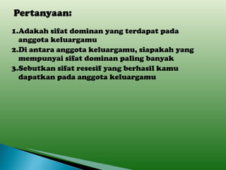 1.Adakah sifat dominan yang terdapat pada anggota keluargamu 2.Di antara anggota keluargamu, siapakah yang mempunyai sifat dominan paling banyak 3.Sebutkan sifat resesif yang berhasil kamu dapatkan pada anggota keluargamu 