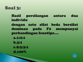 Hasil persilangan antara dua individu dengan satu sifat beda bersifat dominan pada F2 mempunyai perbandingan fenotipe….   a.1:2:1   b.3:1   c.9:3:3:1   d.100% 