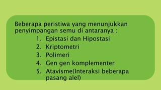 Beberapa peristiwa yang menunjukkan
penyimpangan semu di antaranya :
1. Epistasi dan Hipostasi
2. Kriptometri
3. Polimeri
4. Gen gen komplementer
5. Atavisme(Interaksi beberapa
pasang alel)
 