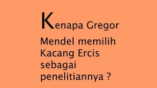 Kenapa Gregor
Mendel memilih
Kacang Ercis
sebagai
penelitiannya ?
 