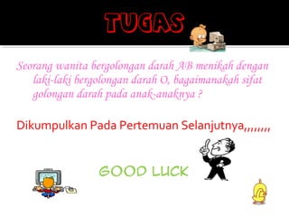 Seorang wanita bergolongan darah AB menikah dengan
   laki-laki bergolongan darah O, bagaimanakah sifat
   golongan darah pada anak-anaknya ?

Dikumpulkan Pada Pertemuan Selanjutnya,,,,,,,,


                 GOOD LUCK
 