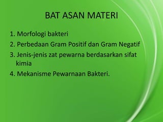 BAT ASAN MATERI
1. Morfologi bakteri
2. Perbedaan Gram Positif dan Gram Negatif
3. Jenis-jenis zat pewarna berdasarkan sifat
kimia
4. Mekanisme Pewarnaan Bakteri.

 