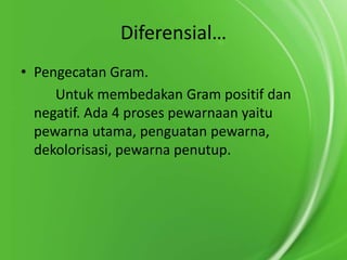 Diferensial…
• Pengecatan Gram.
Untuk membedakan Gram positif dan
negatif. Ada 4 proses pewarnaan yaitu
pewarna utama, penguatan pewarna,
dekolorisasi, pewarna penutup.

 