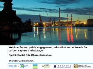 Webinar Series: public engagement, education and outreach for
carbon capture and storage
Part 5: Social Site Characterisation
Thursday 23 March 2017
 