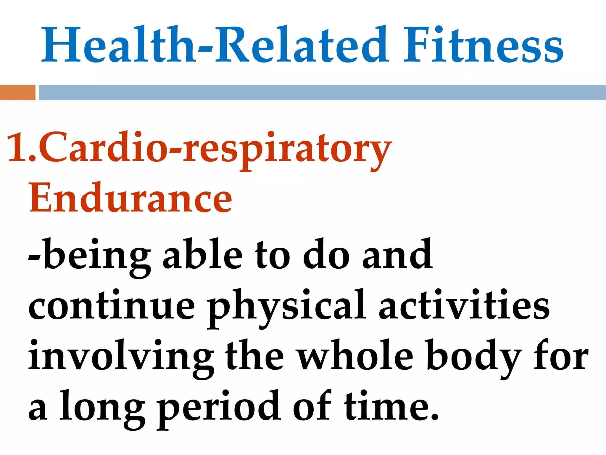 Health-Related Fitness
1.Cardio-respiratory
Endurance
-being able to do and
continue physical activities
involving the whole body for
a long period of time.
 