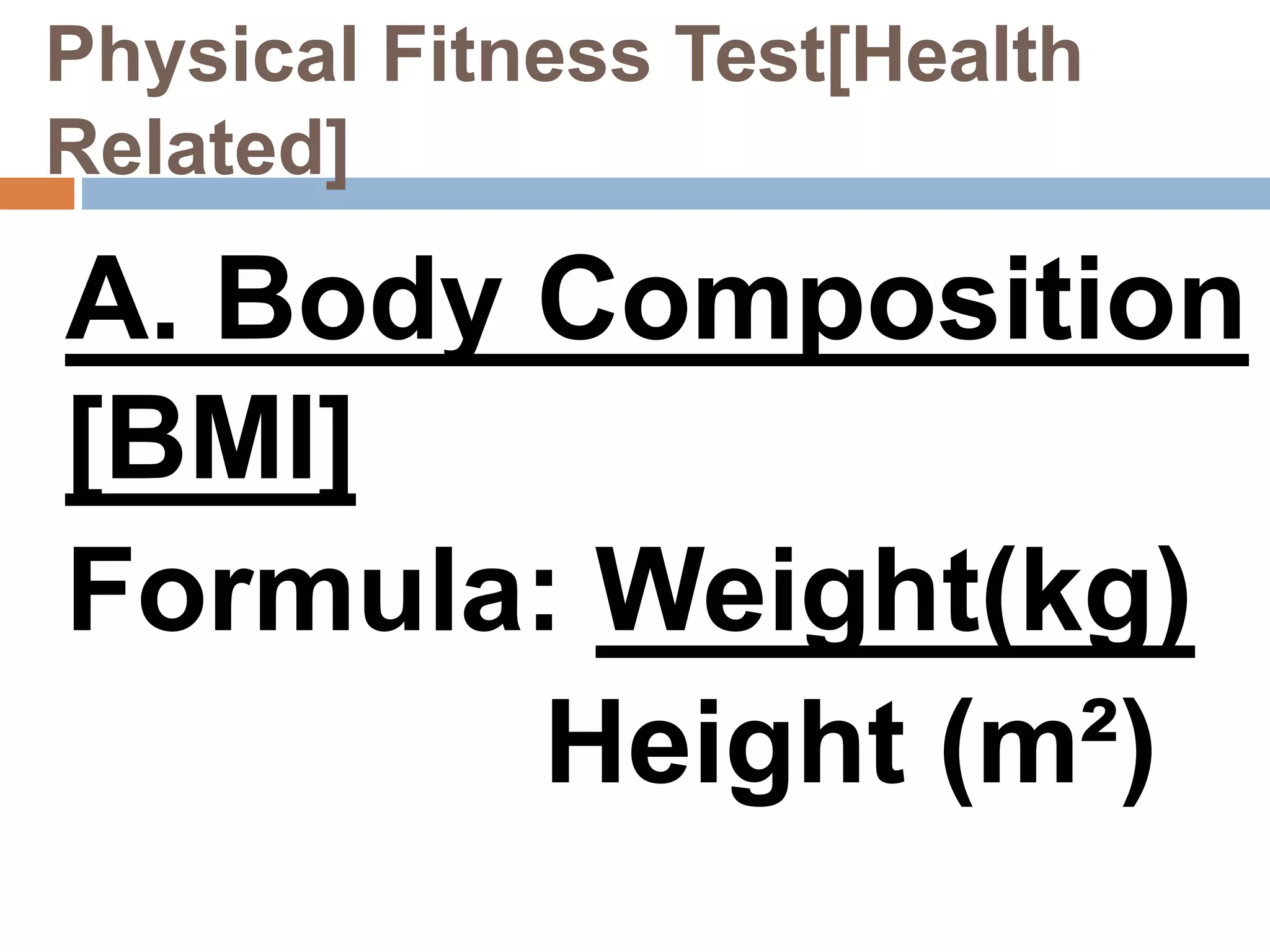 Physical Fitness Test[Health
Related]
A. Body Composition
[BMI]
Formula: Weight(kg)
Height (m²)
 