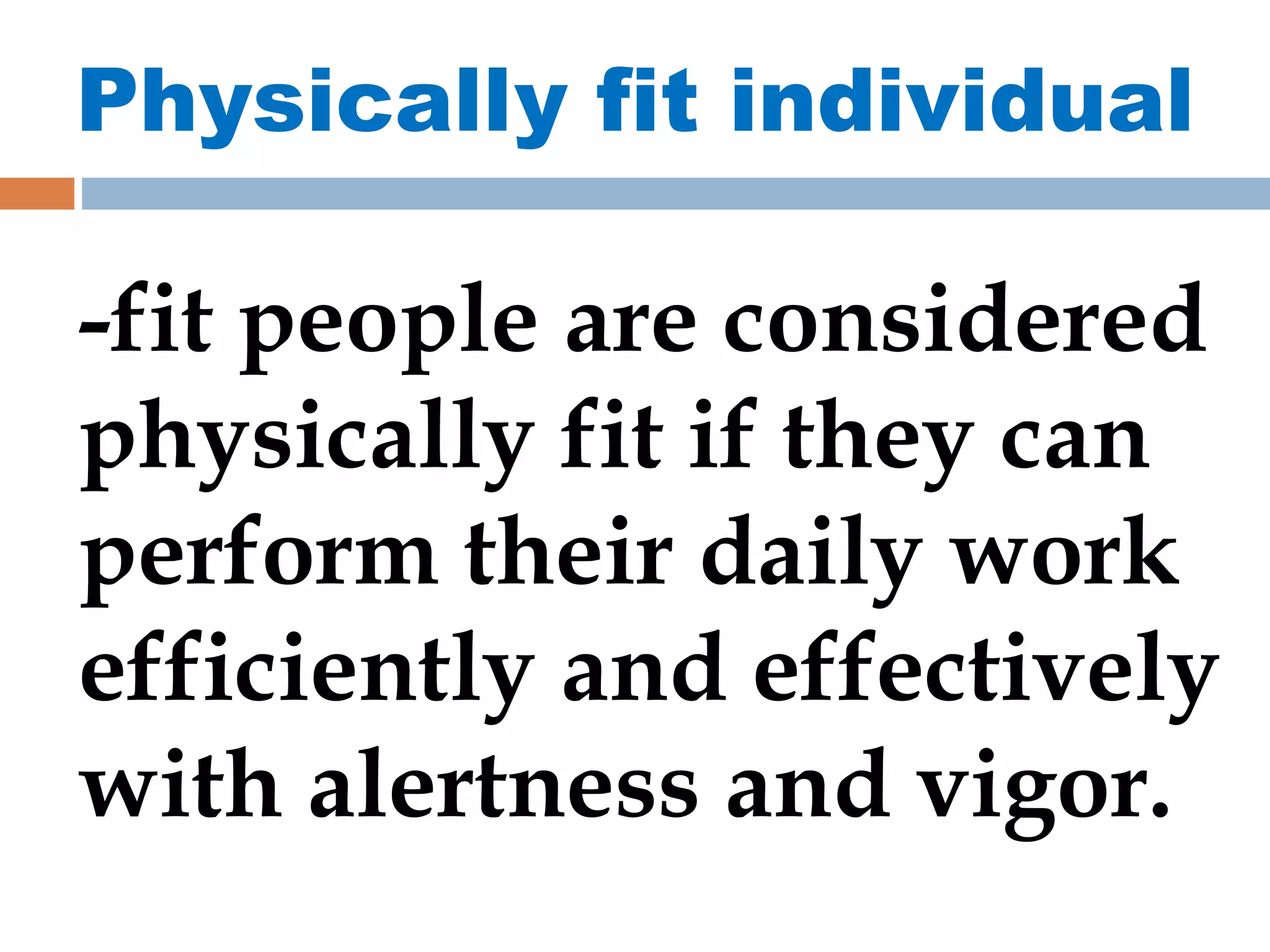 Physically fit individual
-fit people are considered
physically fit if they can
perform their daily work
efficiently and effectively
with alertness and vigor.
 