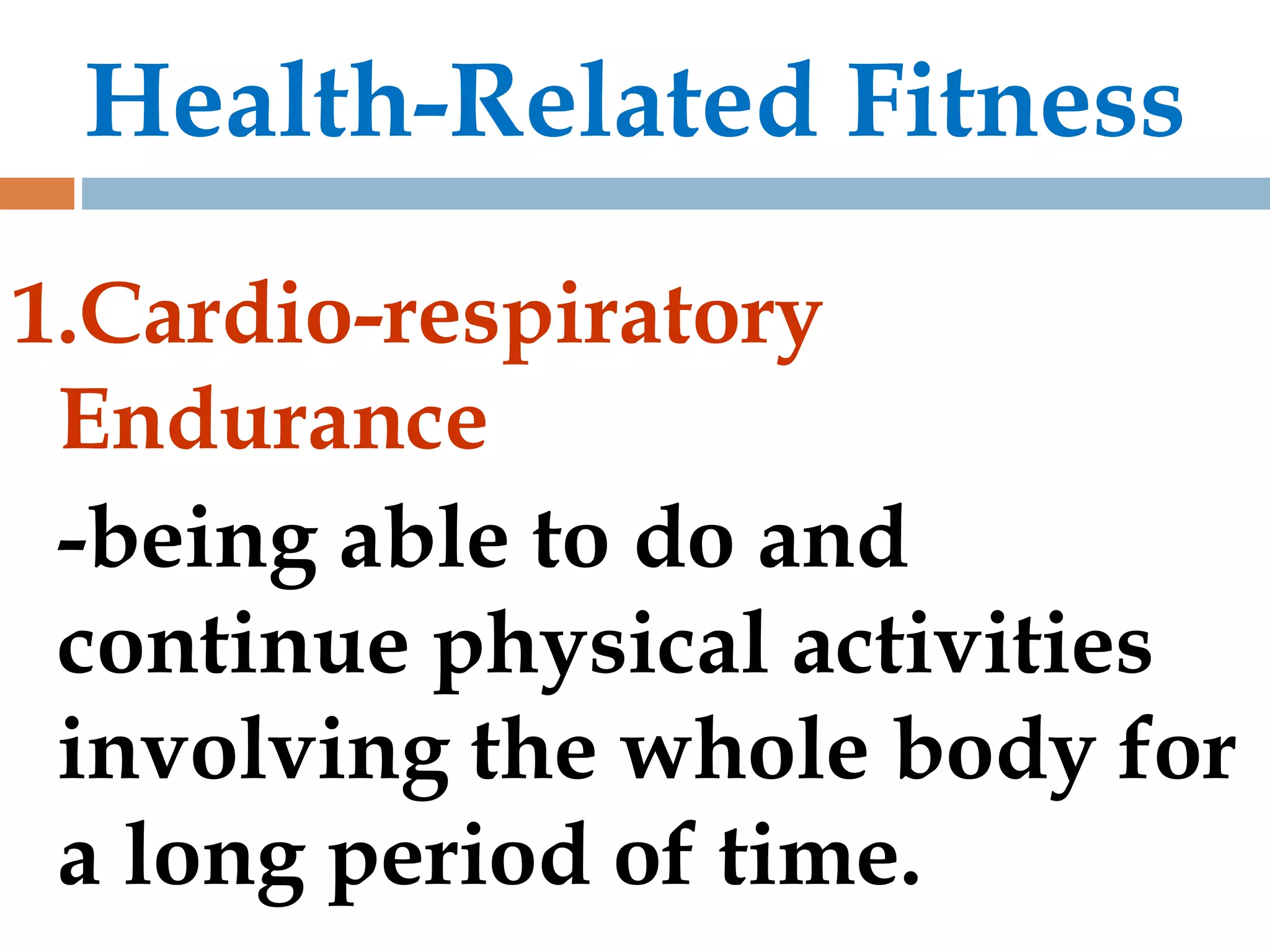Health-Related Fitness
1.Cardio-respiratory
Endurance
-being able to do and
continue physical activities
involving the whole body for
a long period of time.
 