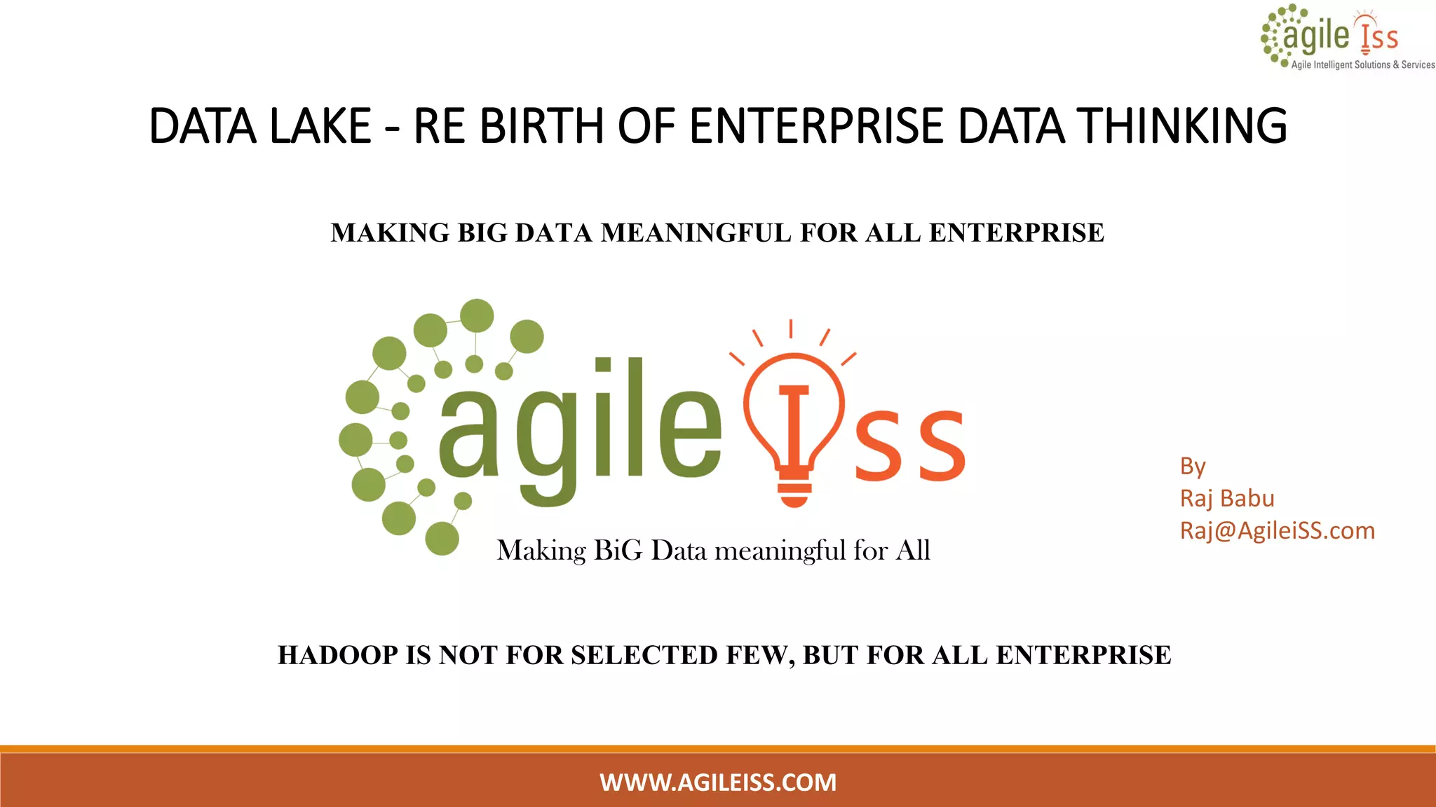 DATA LAKE - RE BIRTH OF ENTERPRISE DATA THINKING
MAKING BIG DATA MEANINGFUL FOR ALL ENTERPRISE
WWW.AGILEISS.COM
1
Making BiG Data meaningful for All
By
Raj Babu
Raj@AgileiSS.com
HADOOP IS NOT FOR SELECTED FEW, BUT FOR ALL ENTERPRISE
 