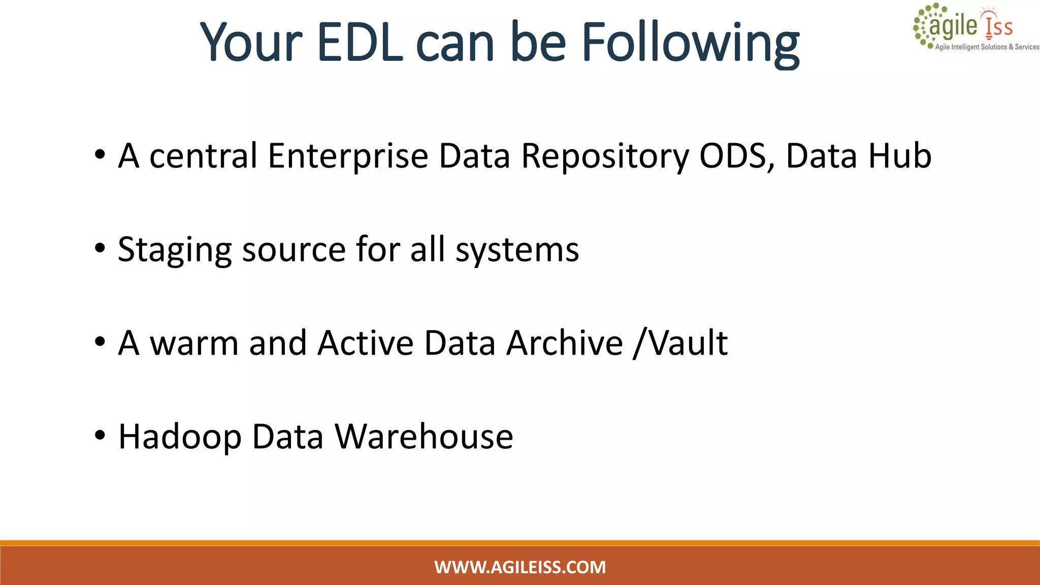 Your EDL can be Following
WWW.AGILEISS.COM
• A central Enterprise Data Repository ODS, Data Hub
• Staging source for all systems
• A warm and Active Data Archive /Vault
• Hadoop Data Warehouse
 