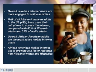 <ul><li>Overall, wireless internet users are more engaged in online activities </li></ul><ul><li>Half of all African-Ameri...