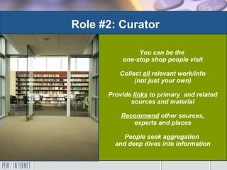 Role #2: Curator You can be the  one-stop shop people visit Collect  all  relevant work/info (not just your own) Provide  ...