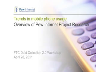 Trends in mobile phone usageOverview of Pew Internet Project ResearchFTC Debt Collection 2.0 WorkshopApril 28, 2011 