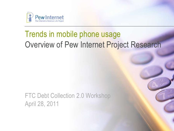 Trends in mobile phone usageOverview of Pew Internet Project ResearchFTC Debt Collection 2.0 WorkshopApril 28, 2011<br />