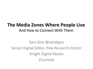 The Media Zones Where People Live 
And How to Connect With Them 
Sara Goo @sarakgoo 
Senior Digital Editor, Pew Research Center 
Knight Digital Media 
Charlotte 
 