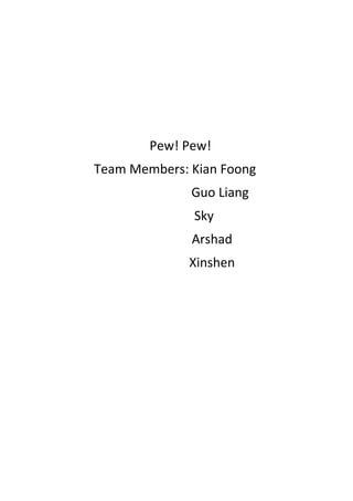 Pew! Pew!
Team Members: Kian Foong
              Guo Liang
              Sky
              Arshad
              Xinshen
 