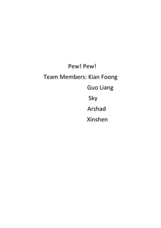 Pew! Pew!
Team Members: Kian Foong
              Guo Liang
              Sky
              Arshad
              Xinshen
 