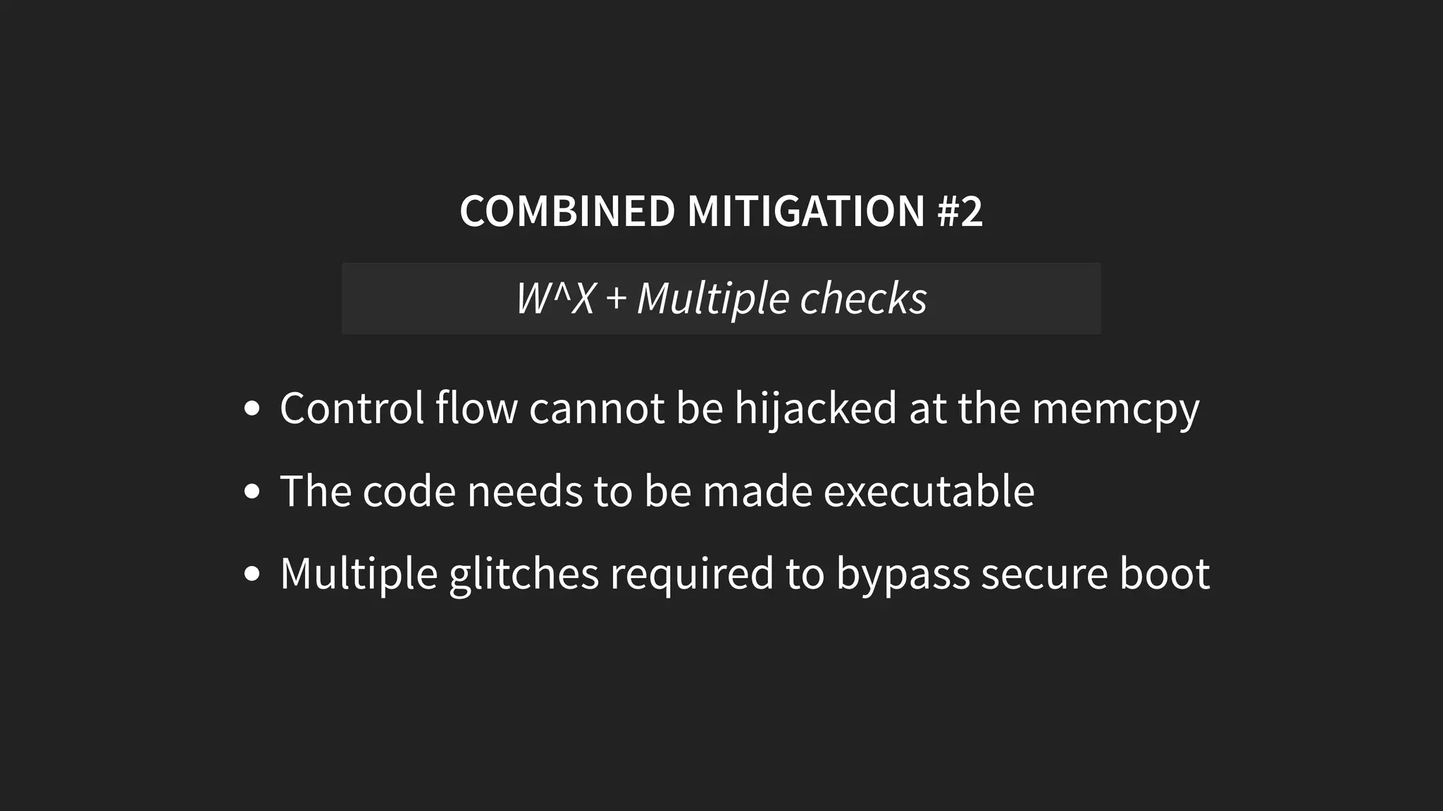 COMBINED MITIGATION #2
Control flow cannot be hijacked at the memcpy
The code needs to be made executable
Multiple glitches required to bypass secure boot
W^X + Multiple checks
 