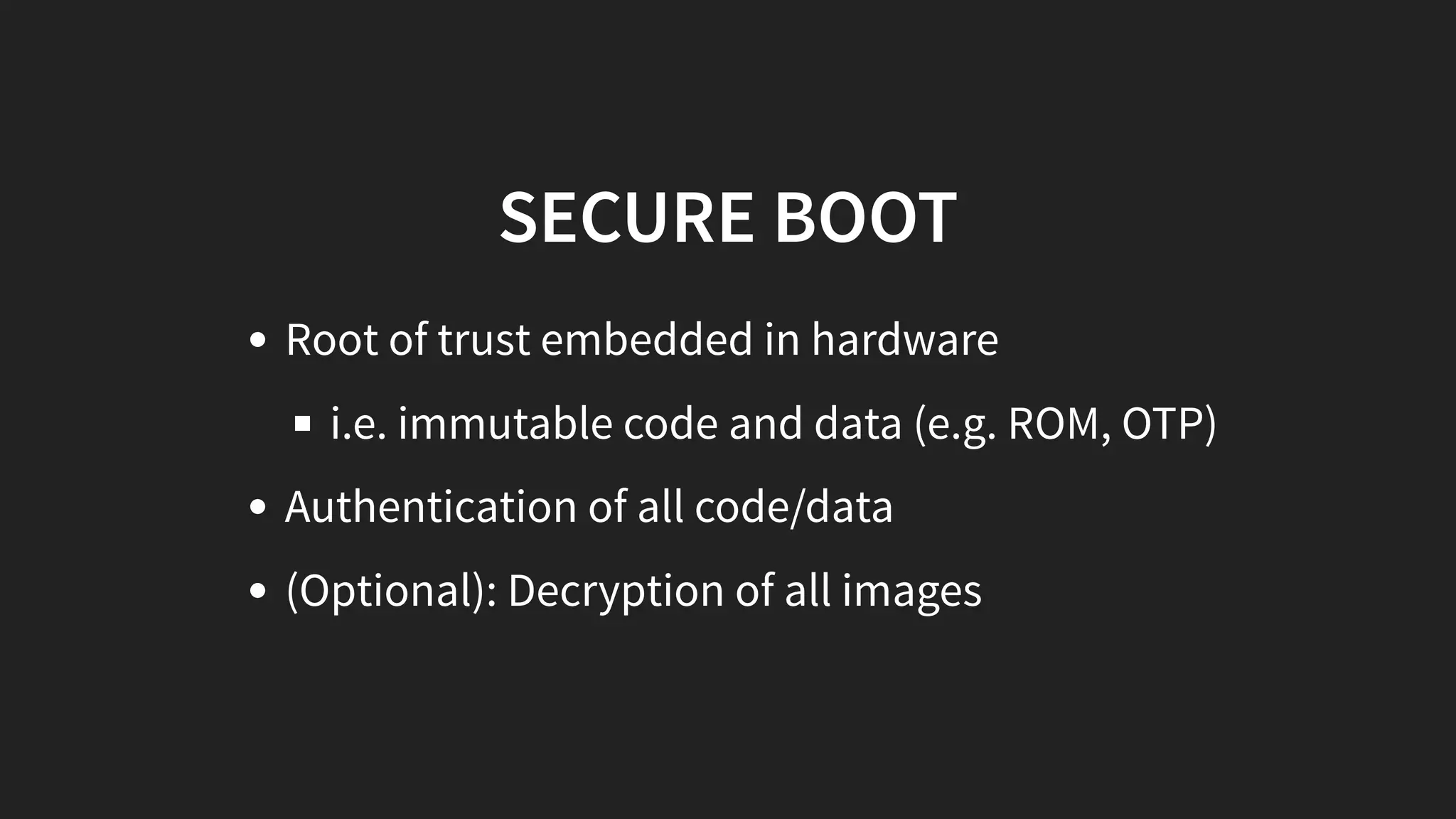 SECURE BOOT
Root of trust embedded in hardware
i.e. immutable code and data (e.g. ROM, OTP)
Authentication of all code/data
(Optional): Decryption of all images
 