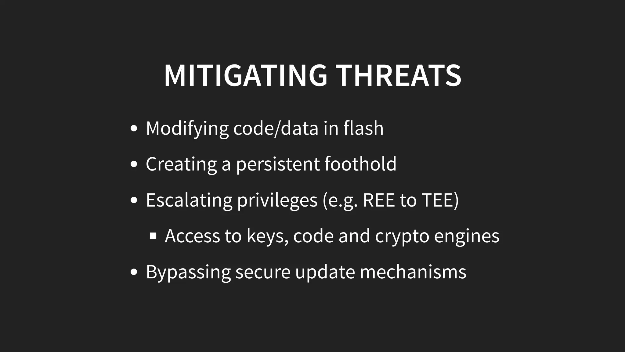 MITIGATING THREATS
Modifying code/data in flash
Creating a persistent foothold
Escalating privileges (e.g. REE to TEE)
Access to keys, code and crypto engines
Bypassing secure update mechanisms
 