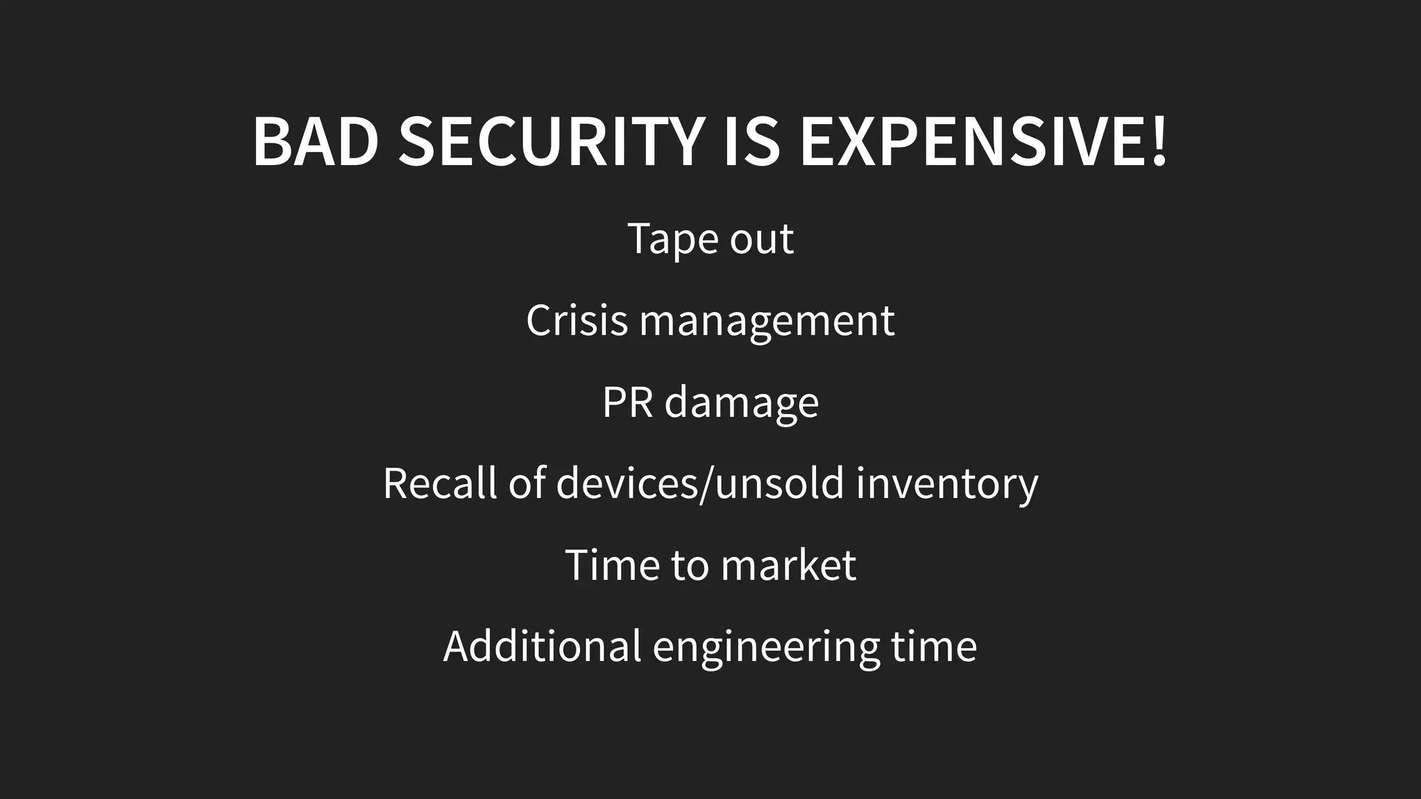 BAD SECURITY IS EXPENSIVE!
Tape out
Crisis management
PR damage
Recall of devices/unsold inventory
Time to market
Additional engineering time
 