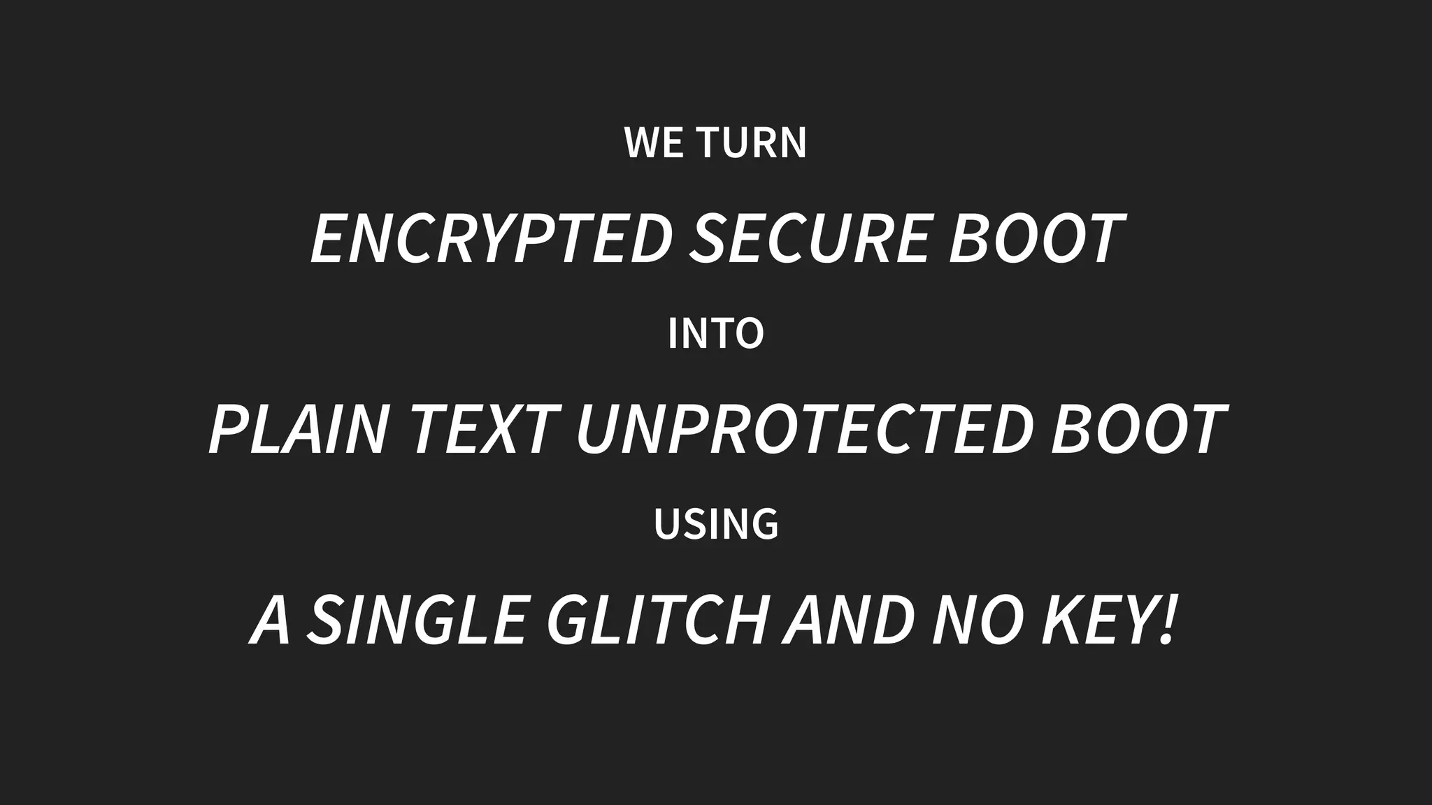 WE TURN
ENCRYPTED SECURE BOOT
INTO
PLAIN TEXT UNPROTECTED BOOT
USING
A SINGLE GLITCH AND NO KEY!
 