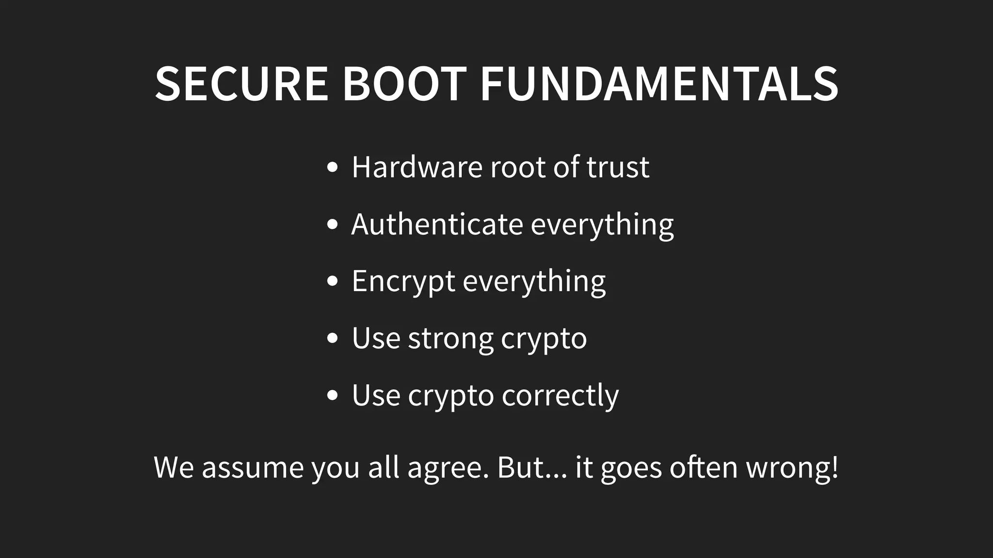 SECURE BOOT FUNDAMENTALS
Hardware root of trust
Authenticate everything
Encrypt everything
Use strong crypto
Use crypto correctly
We assume you all agree. But... it goes o en wrong!
 