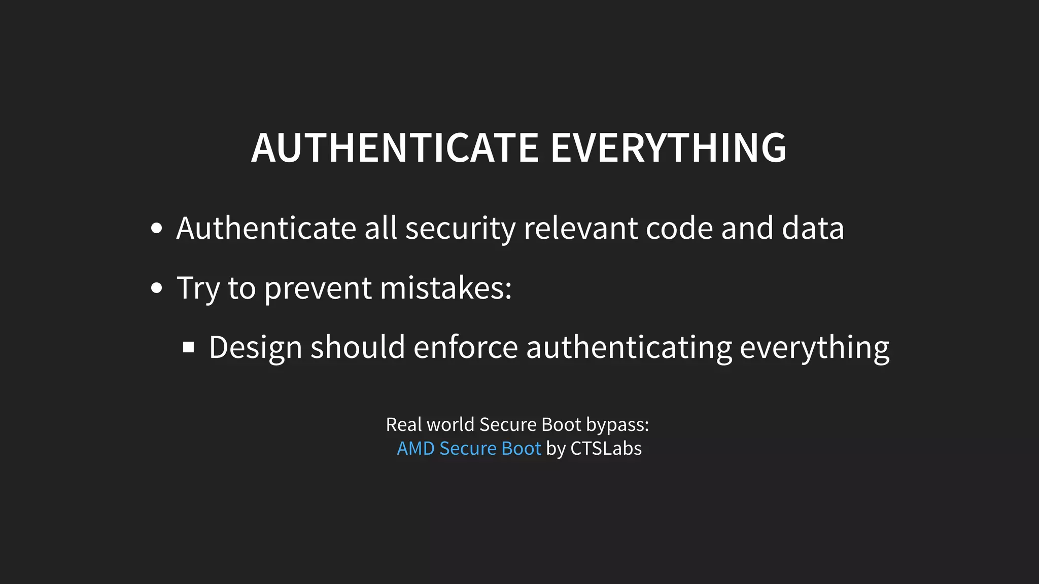 AUTHENTICATE EVERYTHING
Authenticate all security relevant code and data
Try to prevent mistakes:
Design should enforce authenticating everything
Real world Secure Boot bypass:
by CTSLabsAMD Secure Boot
 