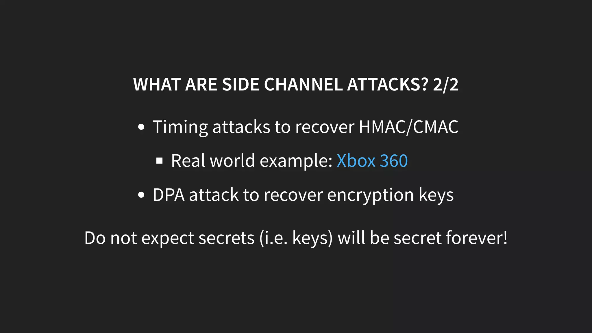 WHAT ARE SIDE CHANNEL ATTACKS? 2/2
Timing attacks to recover HMAC/CMAC
Real world example:
DPA attack to recover encryption keys
Do not expect secrets (i.e. keys) will be secret forever!
Xbox 360
 