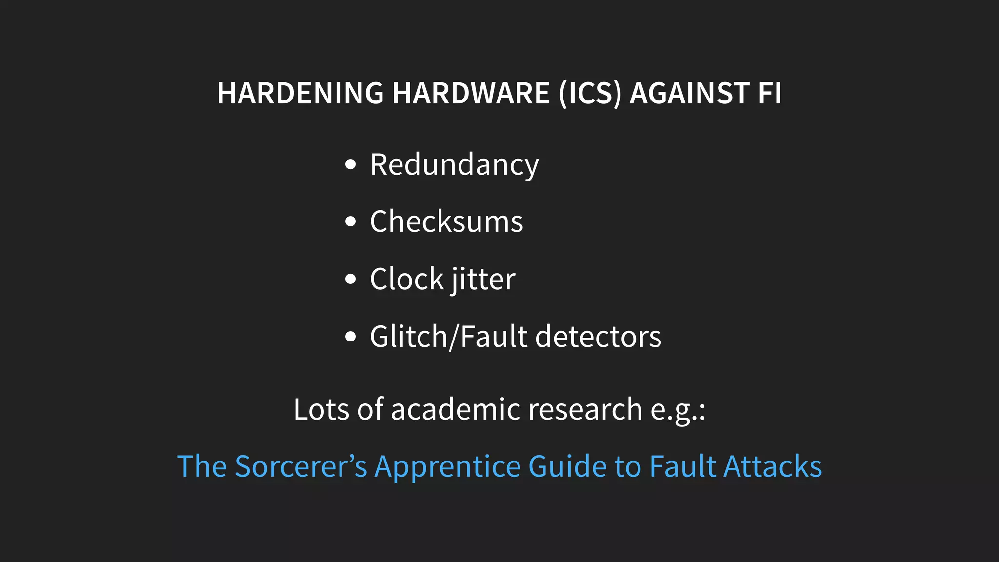 HARDENING HARDWARE (ICS) AGAINST FI
Redundancy
Checksums
Clock jitter
Glitch/Fault detectors
Lots of academic research e.g.:
The Sorcerer’s Apprentice Guide to Fault Attacks
 