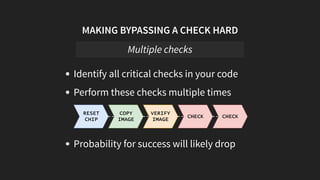 MAKING BYPASSING A CHECK HARD
Identify all critical checks in your code
Perform these checks multiple times
RESET
CHIP
COPY
IMAGE
VERIFY
IMAGE CHECK CHECK
Probability for success will likely drop
Multiple checks
 