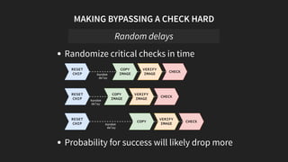 MAKING BYPASSING A CHECK HARD
Randomize critical checks in time
RESET
CHIP
COPY
IMAGE
VERIFY
IMAGE CHECK
Random
delay
COPY
IMAGE
VERIFY
IMAGE CHECK
COPY
VERIFY
IMAGE CHECK
RESET
CHIP
RESET
CHIP Random
delay
Random
delay
Probability for success will likely drop more
Random delays
 