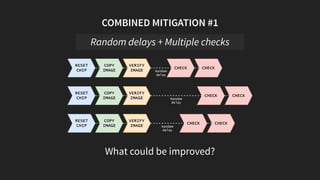 COMBINED MITIGATION #1
COPY
IMAGE
VERIFY
IMAGE CHECK
RESET
CHIP Random
delay
CHECK
COPY
IMAGE
VERIFY
IMAGE CHECK
RESET
CHIP Random
delay
CHECK
COPY
IMAGE
VERIFY
IMAGE CHECK
RESET
CHIP Random
delay
CHECK
What could be improved?
Random delays + Multiple checks
 