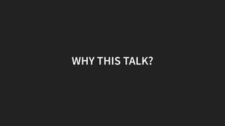 WHY THIS TALK?
 