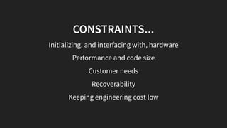 CONSTRAINTS...
Initializing, and interfacing with, hardware
Performance and code size
Customer needs
Recoverability
Keeping engineering cost low
 