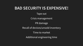 BAD SECURITY IS EXPENSIVE!
Tape out
Crisis management
PR damage
Recall of devices/unsold inventory
Time to market
Addition...