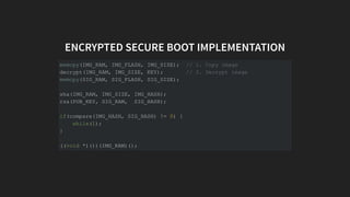ENCRYPTED SECURE BOOT IMPLEMENTATION
memcpy(IMG_RAM, IMG_FLASH, IMG_SIZE); // 1. Copy image
decrypt(IMG_RAM, IMG_SIZE, KEY...