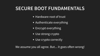 SECURE BOOT FUNDAMENTALS
Hardware root of trust
Authenticate everything
Encrypt everything
Use strong crypto
Use crypto correctly
We assume you all agree. But... it goes o en wrong!
 