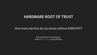 HARDWARE ROOT OF TRUST
How many devices do you know without ROM/OTP?
Real world Secure Boot bypass:
Intel's using SPI flash.Root of Trust
 