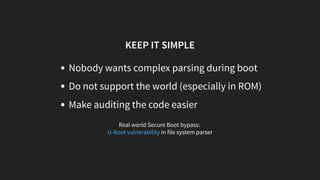 KEEP IT SIMPLE
Nobody wants complex parsing during boot
Do not support the world (especially in ROM)
Make auditing the code easier
Real world Secure Boot bypass:
in file system parserU-Boot vulnerability
 