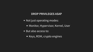 DROP PRIVILEGES ASAP
Not just operating modes:
Monitor, Hypervisor, Kernel, User
But also access to:
Keys, ROM, crypto engines
 