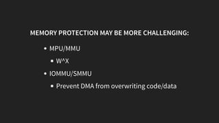 MEMORY PROTECTION MAY BE MORE CHALLENGING:
MPU/MMU
W^X
IOMMU/SMMU
Prevent DMA from overwriting code/data
 