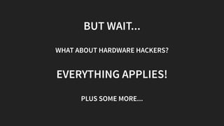 BUT WAIT...
WHAT ABOUT HARDWARE HACKERS?
EVERYTHING APPLIES!
PLUS SOME MORE...
 