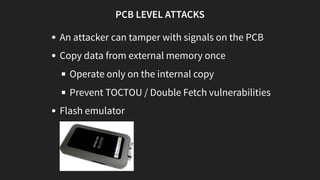 PCB LEVEL ATTACKS
An attacker can tamper with signals on the PCB
Copy data from external memory once
Operate only on the i...