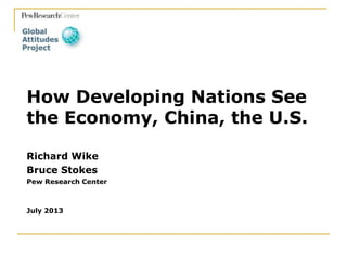 Richard Wike
Bruce Stokes
Pew Research Center
July 2013
How Developing Nations See
the Economy, China, the U.S.
 